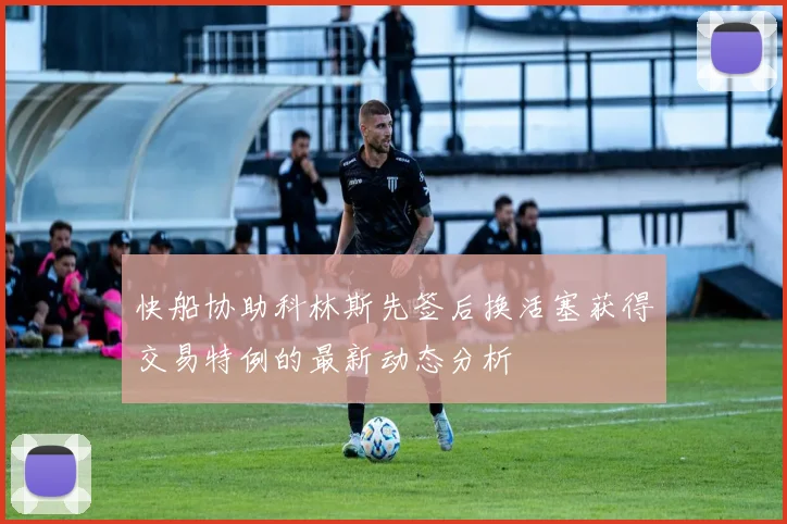 快船协助科林斯先签后换活塞获得交易特例的最新动态分析