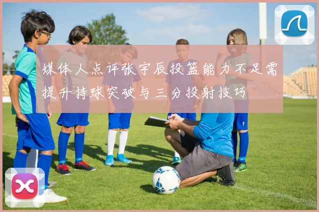 媒体人点评张宇辰投篮能力不足需提升持球突破与三分投射技巧