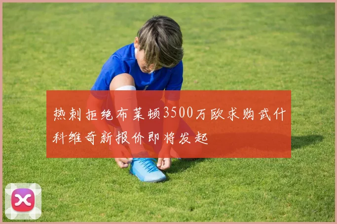 热刺拒绝布莱顿3500万欧求购武什科维奇新报价即将发起