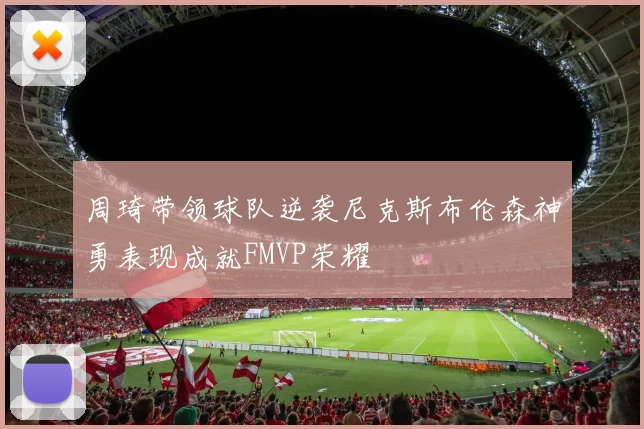 周琦带领球队逆袭尼克斯布伦森神勇表现成就FMVP荣耀