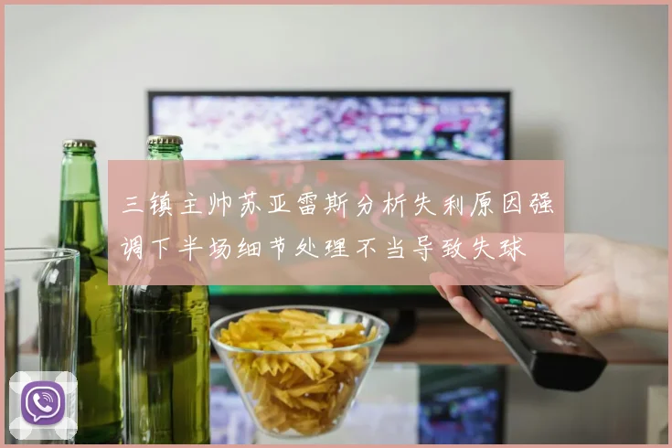 三镇主帅苏亚雷斯分析失利原因强调下半场细节处理不当导致失球
