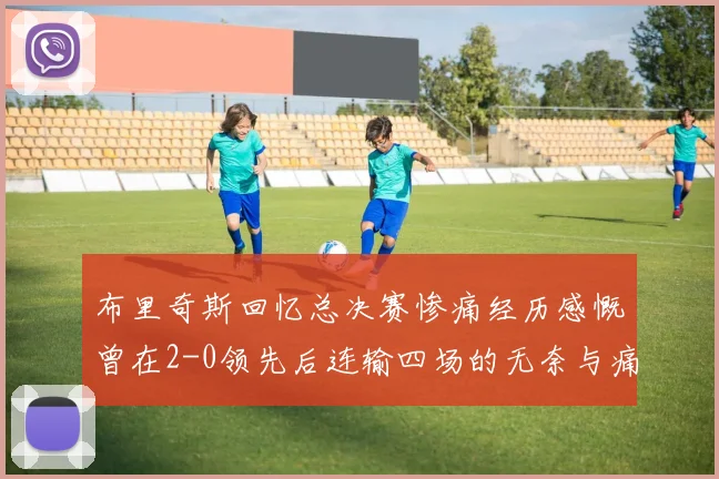 布里奇斯回忆总决赛惨痛经历感慨曾在2-0领先后连输四场的无奈与痛苦
