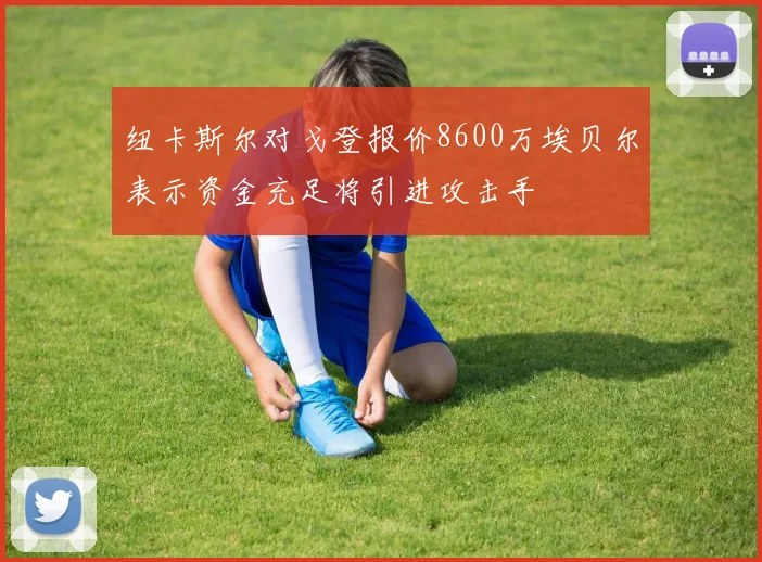 纽卡斯尔对戈登报价8600万埃贝尔表示资金充足将引进攻击手