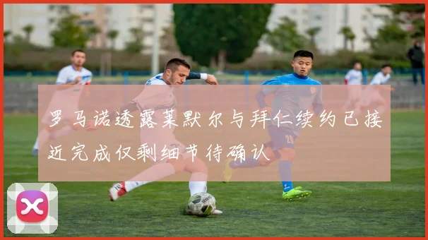 罗马诺透露莱默尔与拜仁续约已接近完成仅剩细节待确认