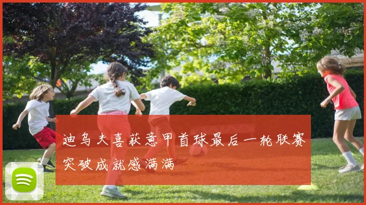 迪乌夫喜获意甲首球最后一轮联赛突破成就感满满