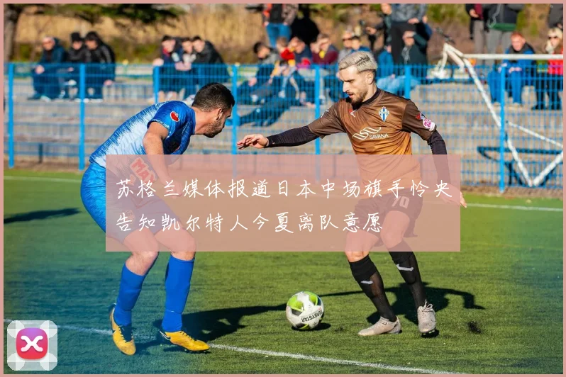 苏格兰媒体报道日本中场旗手怜央告知凯尔特人今夏离队意愿