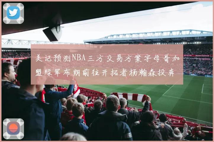 美记预测NBA三方交易方案字母哥加盟绿军布朗前往开拓者杨瀚森投奔雄鹿