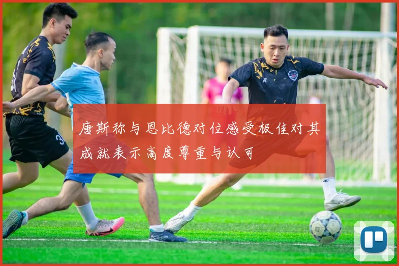 唐斯称与恩比德对位感受极佳对其成就表示高度尊重与认可