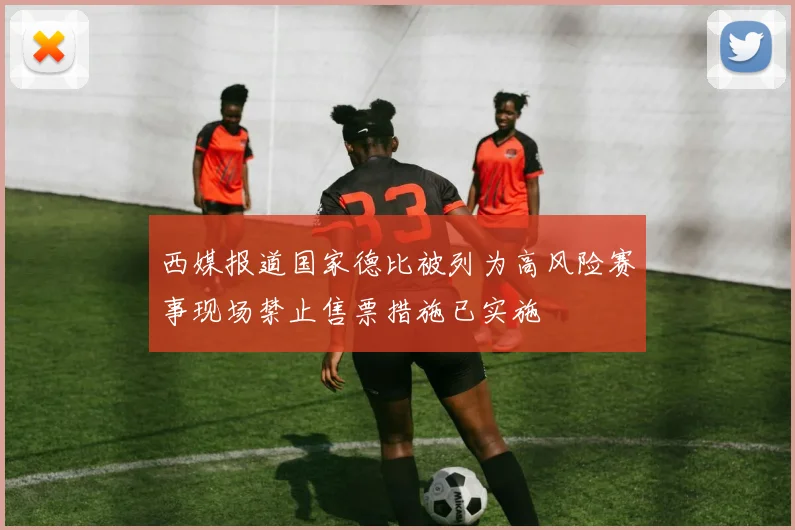西媒报道国家德比被列为高风险赛事现场禁止售票措施已实施
