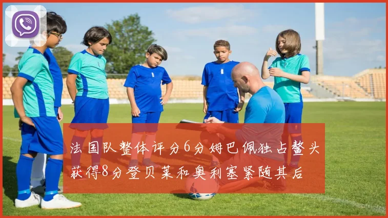 法国队整体评分6分姆巴佩独占鳌头获得8分登贝莱和奥利塞紧随其后
