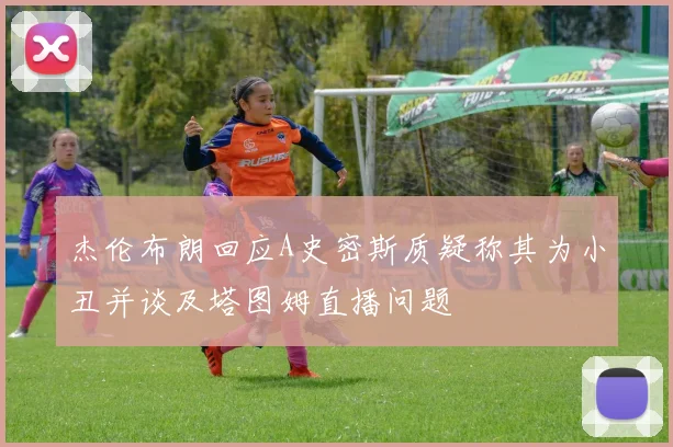 杰伦布朗回应A史密斯质疑称其为小丑并谈及塔图姆直播问题