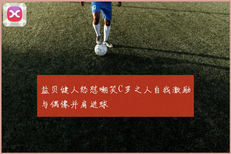 盐贝健人怒怼嘲笑C罗之人自我激励与偶像并肩进球