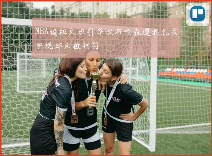 NBA偏袒文班引争议布伦森遭扎扎式犯规却未被判罚