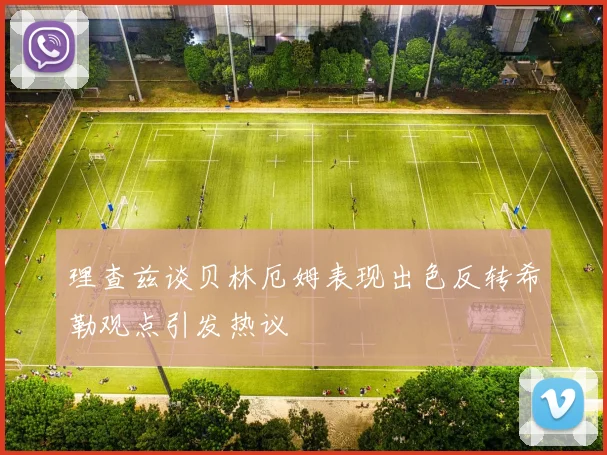 理查兹谈贝林厄姆表现出色反转希勒观点引发热议