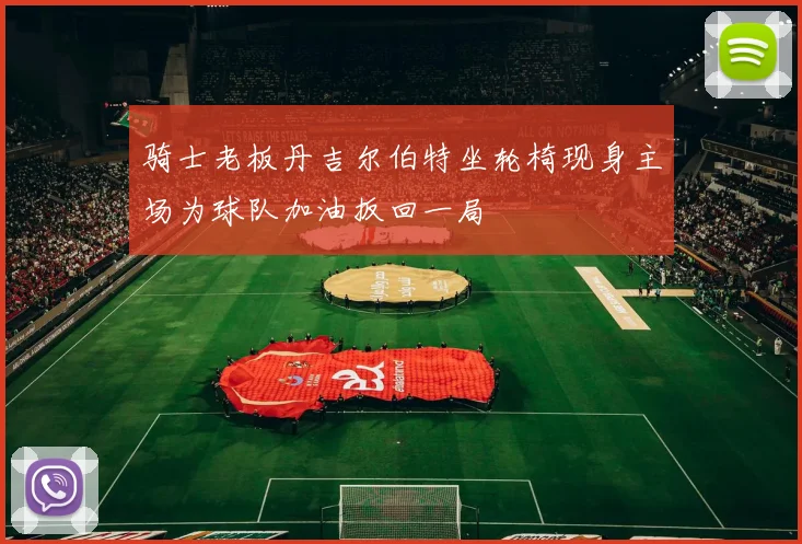 骑士老板丹吉尔伯特坐轮椅现身主场为球队加油扳回一局