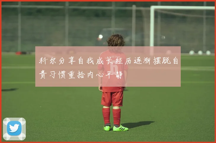 科尔分享自我成长经历逐渐摆脱自责习惯重拾内心平静
