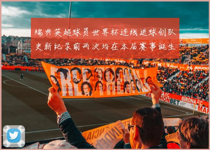 瑞典英超球员世界杯连线进球创队史新纪录前两次均在本届赛事诞生