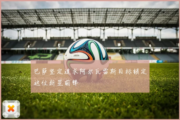 巴萨坚定追求阿尔瓦雷斯目标锁定这位新星前锋