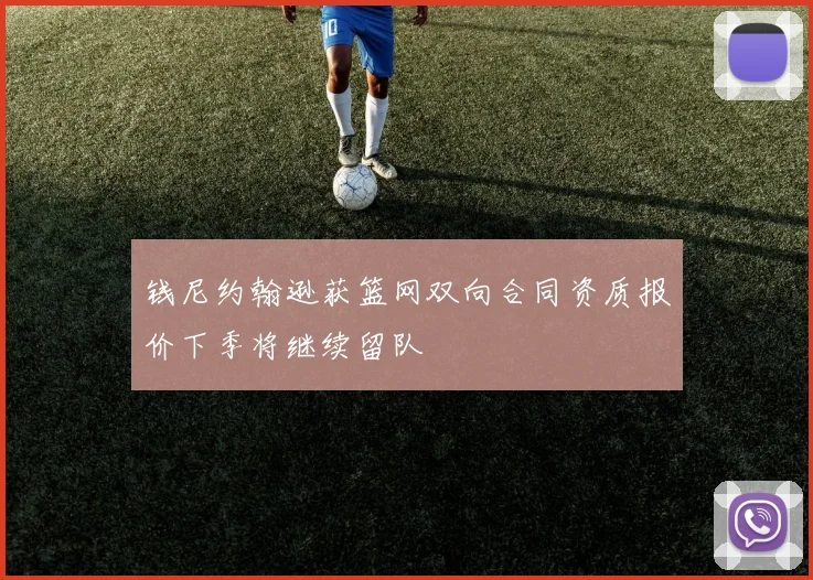 钱尼约翰逊获篮网双向合同资质报价下季将继续留队