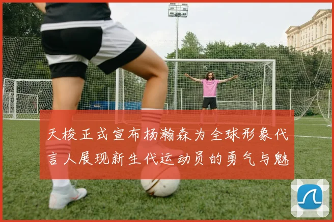 天梭正式宣布杨瀚森为全球形象代言人展现新生代运动员的勇气与魅力