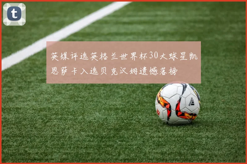 英媒评选英格兰世界杯30大球星凯恩萨卡入选贝克汉姆遗憾落榜