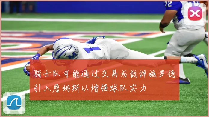 骑士队可能通过交易或裁掉施罗德引入詹姆斯以增强球队实力